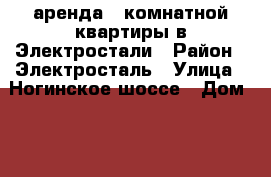 аренда 1 комнатной квартиры в Электростали › Район ­ Электросталь › Улица ­ Ногинское шоссе › Дом ­ 7 › Этажность дома ­ 2 › Цена ­ 10 000 - Московская обл., Ногинский р-н, Электросталь г. Недвижимость » Квартиры аренда   . Московская обл.